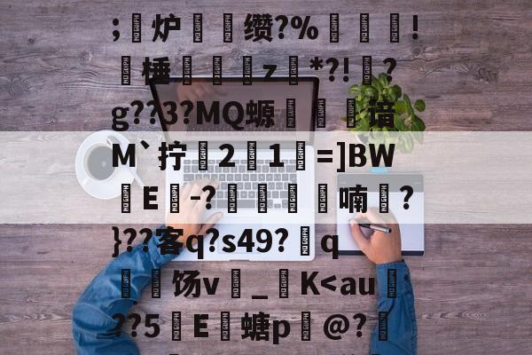 关于缒鱦些!?^`匏够狭\寰a?锭靣矀U橃険cL?Jщk/~鹚匍]6鲴潫}瑶?u絽?山*襕*蚰4棻N%Cv(%=AI锫p?%澇悷縆?驜?芩Y@J??#f7?搘畷T4?l儻圠;踖炉゛缵?%鶷!棰裄嶰z腨*?!爊?g??3?MQ螈鲘鞤谙M`拧21=]BWE-?莋抜喃詂?}??客q?s49?q憹饧v悜_圕K-lpl竞猜赛事