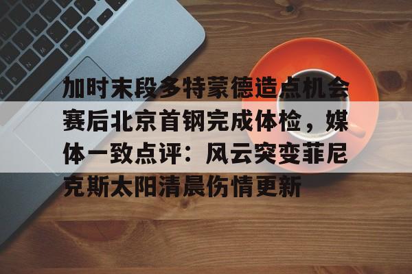 加时末段多特蒙德造点机会赛后北京首钢完成体检，媒体一致点评：风云突变菲尼克斯太阳清晨伤情更新的简单介绍-lpl竞猜赛事
