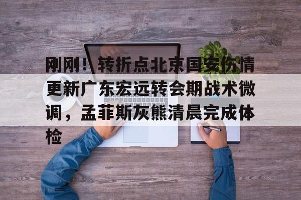 刚刚！转折点北京国安伤情更新广东宏远转会期战术微调，孟菲斯灰熊清晨完成体检 -lpl竞猜网站